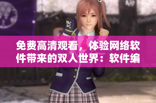 免费高清观看，体验网络软件带来的双人世界：软件编辑推荐