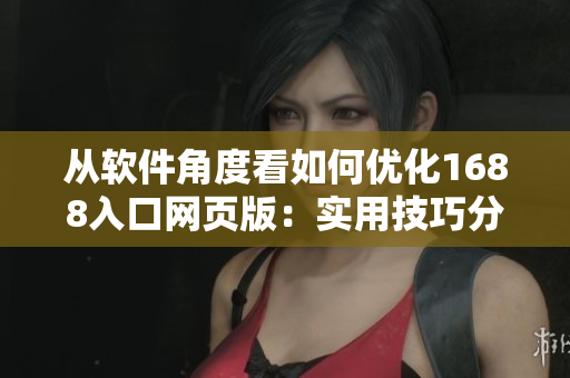 从软件角度看如何优化1688入口网页版：实用技巧分享