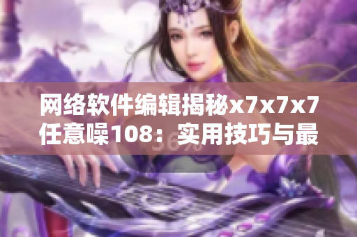网络软件编辑揭秘x7x7x7任意噪108：实用技巧与最佳实践