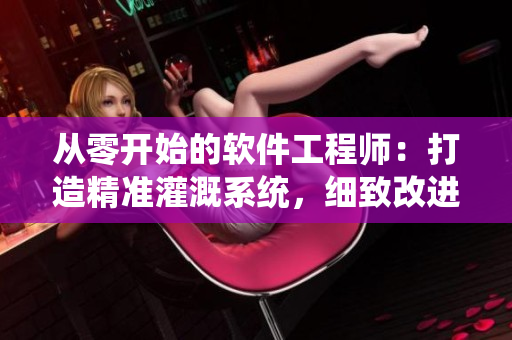 从零开始的软件工程师：打造精准灌溉系统，细致改进每个功能！