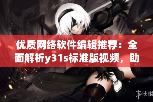 优质网络软件编辑推荐：全面解析y31s标准版视频，助你掌握软件技能！