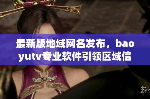 最新版地域网名发布，baoyutv专业软件引领区域信息交流