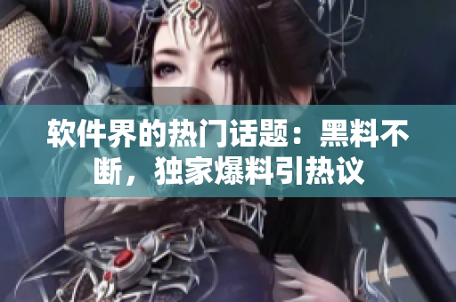 软件界的热门话题：黑料不断，独家爆料引热议