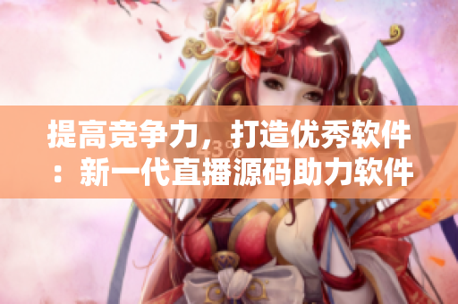 提高竞争力，打造优秀软件：新一代直播源码助力软件开发