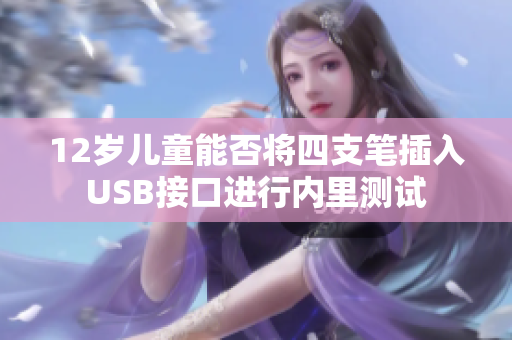 12岁儿童能否将四支笔插入USB接口进行内里测试