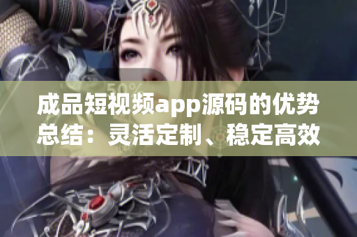 成品短视频app源码的优势总结：灵活定制、稳定高效、功能丰富