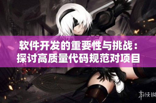 软件开发的重要性与挑战：探讨高质量代码规范对项目质量和团队协作的影响