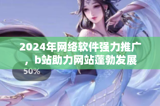 2024年网络软件强力推广，b站助力网站蓬勃发展