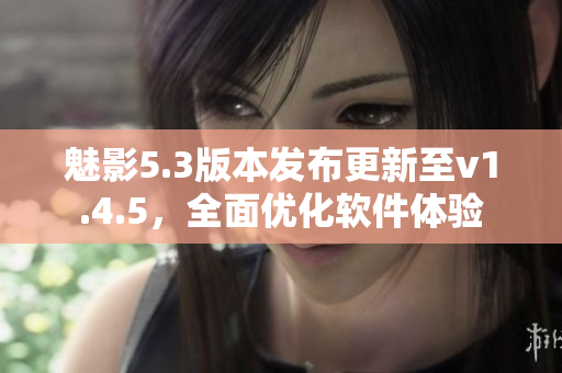 魅影5.3版本发布更新至v1.4.5，全面优化软件体验