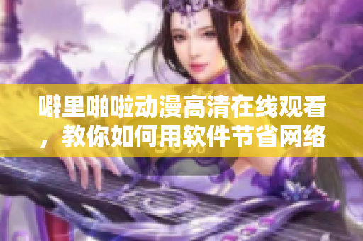 噼里啪啦动漫高清在线观看，教你如何用软件节省网络流量！