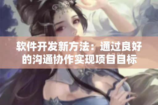 软件开发新方法：通过良好的沟通协作实现项目目标