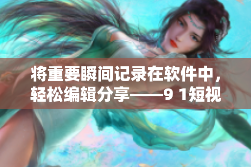 将重要瞬间记录在软件中，轻松编辑分享——9 1短视频安装指南