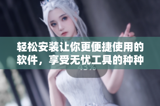轻松安装让你更便捷使用的软件，享受无忧工具的种种好处