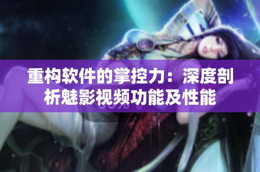 重构软件的掌控力：深度剖析魅影视频功能及性能