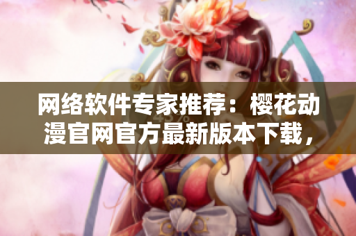 网络软件专家推荐：樱花动漫官网官方最新版本下载，助力你畅爽网络世界！