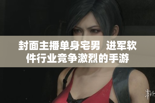 封面主播单身宅男  进军软件行业竞争激烈的手游