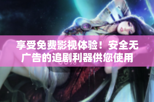 享受免费影视体验！安全无广告的追剧利器供您使用