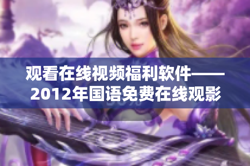 观看在线视频福利软件——2012年国语免费在线观影资源
