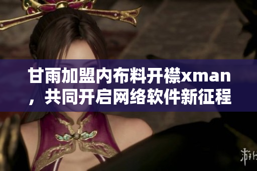 甘雨加盟内布料开襟xman，共同开启网络软件新征程