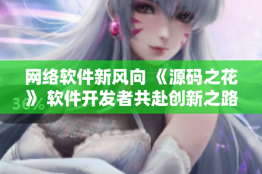 网络软件新风向 《源码之花》 软件开发者共赴创新之路