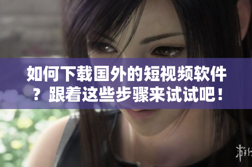 如何下载国外的短视频软件？跟着这些步骤来试试吧！