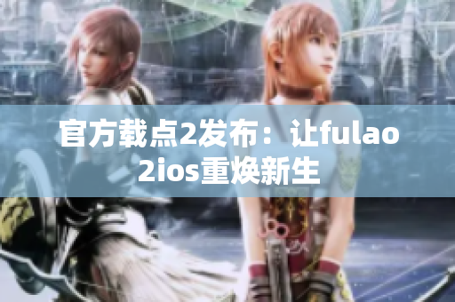 官方载点2发布：让fulao2ios重焕新生