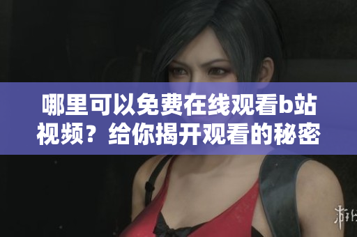 哪里可以免费在线观看b站视频？给你揭开观看的秘密