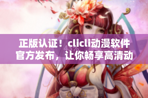 正版认证！clicli动漫软件官方发布，让你畅享高清动漫！