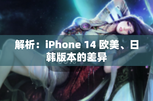 解析：iPhone 14 欧美、日韩版本的差异