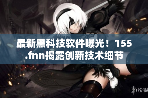 最新黑科技软件曝光！155.fnn揭露创新技术细节