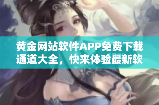 黄金网站软件APP免费下载通道大全，快来体验最新软件资源
