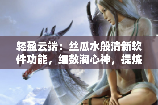轻盈云端：丝瓜水般清新软件功能，细数润心神，提炼优雅体验