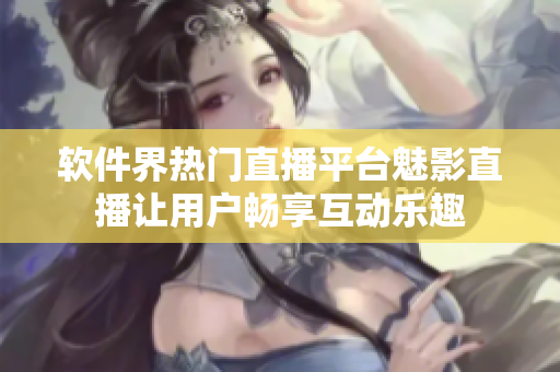软件界热门直播平台魅影直播让用户畅享互动乐趣