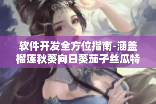 软件开发全方位指南-涵盖榴莲秋葵向日葵茄子丝瓜特性