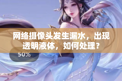 网络摄像头发生漏水，出现透明液体，如何处理？