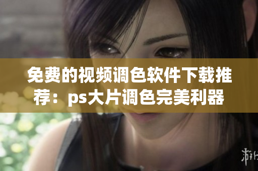 免费的视频调色软件下载推荐：ps大片调色完美利器