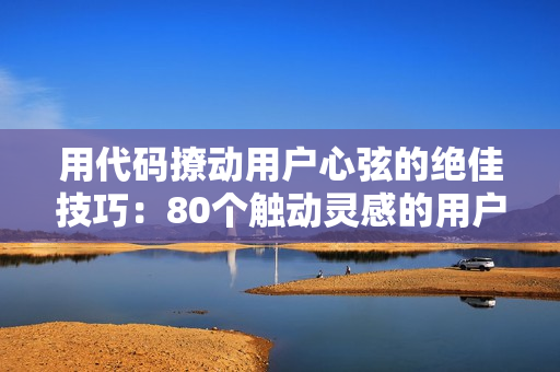 用代码撩动用户心弦的绝佳技巧：80个触动灵感的用户体验建议