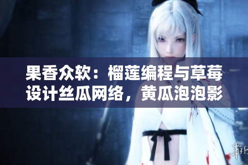 果香众软：榴莲编程与草莓设计丝瓜网络，黄瓜泡泡影视引领视听未来