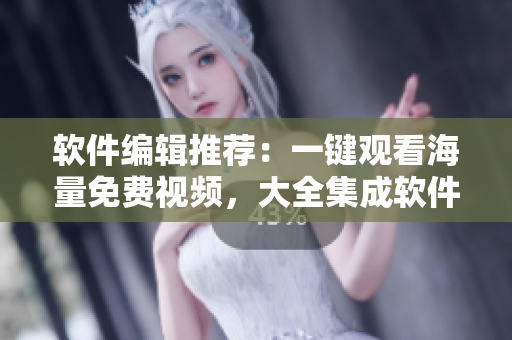 软件编辑推荐：一键观看海量免费视频，大全集成软件星空影视