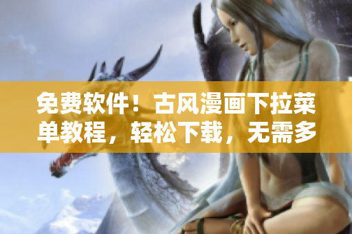 免费软件！古风漫画下拉菜单教程，轻松下载，无需多言！