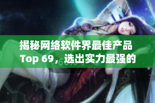 揭秘网络软件界最佳产品 Top 69，选出实力最强的精华之作！