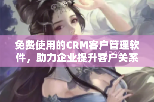 免费使用的CRM客户管理软件，助力企业提升客户关系管理效率
