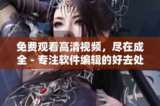 免费观看高清视频，尽在成全 - 专注软件编辑的好去处