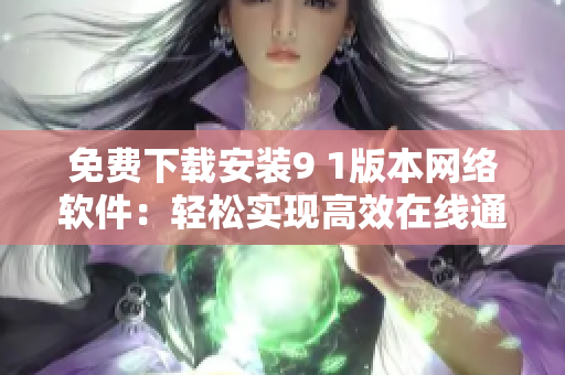 免费下载安装9 1版本网络软件：轻松实现高效在线通讯