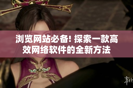 浏览网站必备! 探索一款高效网络软件的全新方法