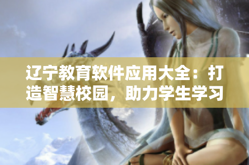 辽宁教育软件应用大全：打造智慧校园，助力学生学习成长