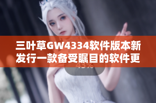 三叶草GW4334软件版本新发行一款备受瞩目的软件更新！