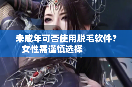 未成年可否使用脱毛软件？女性需谨慎选择            