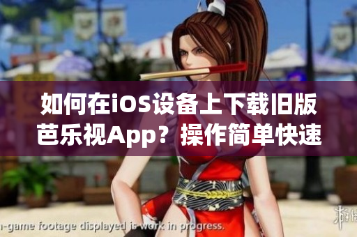如何在iOS设备上下载旧版芭乐视App？操作简单快速，无需繁琐步骤！