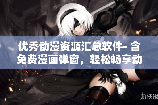 优秀动漫资源汇总软件- 含免费漫画弹窗，轻松畅享动漫世界